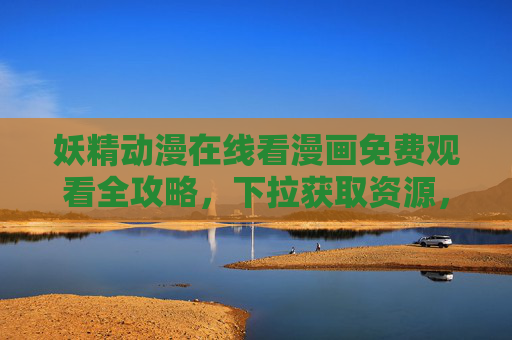 妖精动漫在线看漫画免费观看全攻略，下拉获取资源，轻松追更无压力！妖精动漫免费观看全攻略，在线看漫画+资源轻松追更