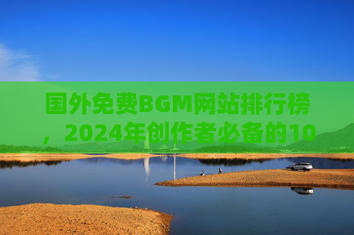 国外免费BGM网站排行榜,2024年创作者必备的10大无版权音乐资源库,2024年创作者必备,10大国外免费无版权BGM网站排行榜 国外免费BGM网站排行榜,2024年创作者必备的10大无版权音乐资源库,2024年创作者必备,10大国外免费无版权BGM网站排行榜