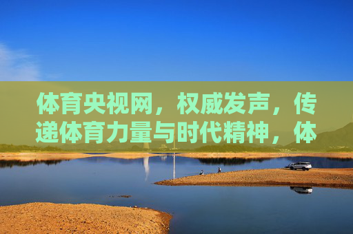 体育央视网,权威发声,传递体育力量与时代精神,体育央视网权威发声 传递体育力量与时代精神 体育央视网,权威发声,传递体育力量与时代精神,体育央视网权威发声 传递体育力量与时代精神