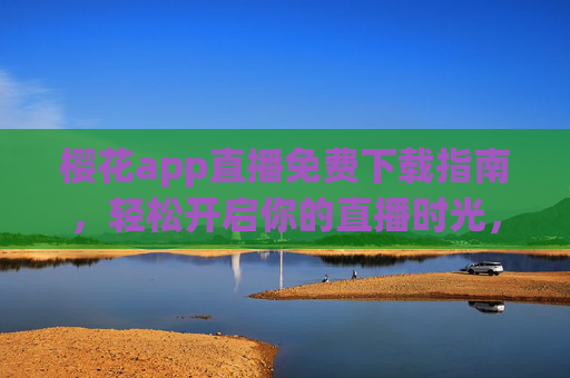 樱花app直播免费下载指南,轻松开启你的直播时光,樱花app直播免费下载指南,轻松开启直播时光 樱花app直播免费下载指南,轻松开启你的直播时光,樱花app直播免费下载指南,轻松开启直播时光