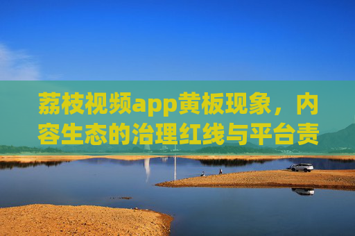 荔枝视频app黄板现象,内容生态的治理红线与平台责任,荔枝视频黄板现象,内容生态治理红线下的平台责任 荔枝视频app黄板现象,内容生态的治理红线与平台责任,荔枝视频黄板现象,内容生态治理红线下的平台责任