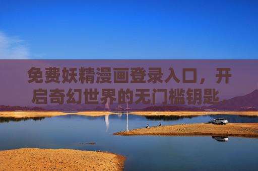 免费妖精漫画登录入口,开启奇幻世界的无门槛钥匙,免费妖精漫画入口,奇幻世界的无门槛钥匙 免费妖精漫画登录入口,开启奇幻世界的无门槛钥匙,免费妖精漫画入口,奇幻世界的无门槛钥匙