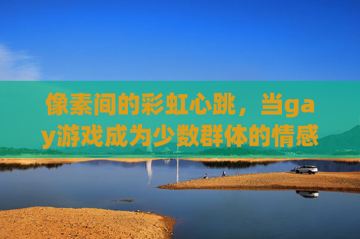 像素间的彩虹心跳,当gay游戏成为少数群体的情感栖息地,gay游戏,少数群体的像素彩虹心跳栖息地 像素间的彩虹心跳,当gay游戏成为少数群体的情感栖息地,gay游戏,少数群体的像素彩虹心跳栖息地