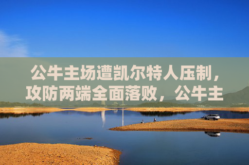 公牛主场遭凯尔特人压制,攻防两端全面落败,公牛主场遭凯尔特人压制,攻防两端全面落败 公牛主场遭凯尔特人压制,攻防两端全面落败,公牛主场遭凯尔特人压制,攻防两端全面落败