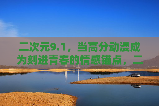 二次元9.1,当高分动漫成为刻进青春的情感锚点,二次元,刻进青春的情感锚点 二次元9.1,当高分动漫成为刻进青春的情感锚点,二次元,刻进青春的情感锚点