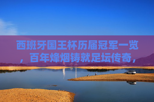 西班牙国王杯历届冠军一览,百年烽烟铸就足坛传奇,西班牙国王杯历届冠军,百年烽烟铸就足坛传奇 西班牙国王杯历届冠军一览,百年烽烟铸就足坛传奇,西班牙国王杯历届冠军,百年烽烟铸就足坛传奇