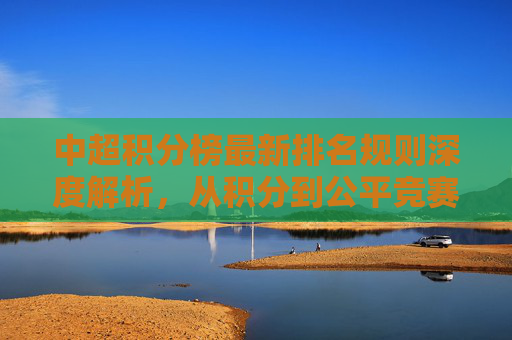 中超积分榜最新排名规则深度解析,从积分到公平竞赛,这些细节决定球队命运,中超积分榜最新排名规则深度解析,细节决定球队命运 中超积分榜最新排名规则深度解析,从积分到公平竞赛,这些细节决定球队命运,中超积分榜最新排名规则深度解析,细节决定球队命运