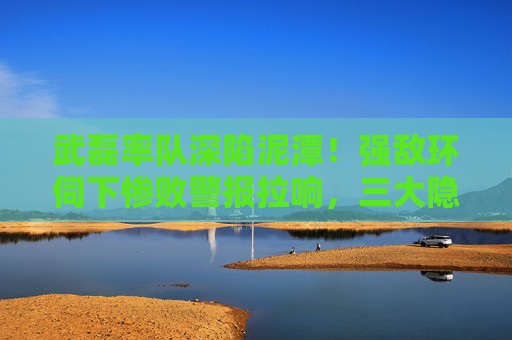 武磊率队深陷泥潭！强敌环伺下惨败警报拉响，三大隐患或成催命符，武磊率队强敌环伺深陷泥潭，三大隐患或成催命符