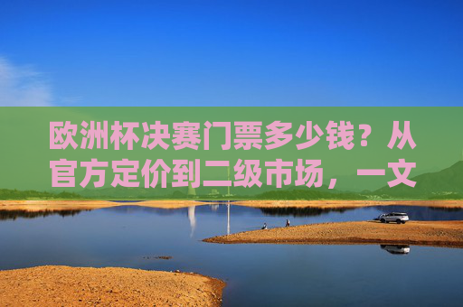 欧洲杯决赛门票多少钱?从官方定价到二级市场,一文读懂票价逻辑,欧洲杯决赛门票票价逻辑,从官方定价到二级市场全解析 欧洲杯决赛门票多少钱?从官方定价到二级市场,一文读懂票价逻辑,欧洲杯决赛门票票价逻辑,从官方定价到二级市场全解析