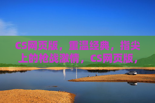 CS网页版,重温经典,指尖上的枪战激情,CS网页版,重温经典,指尖枪战激情 CS网页版,重温经典,指尖上的枪战激情,CS网页版,重温经典,指尖枪战激情