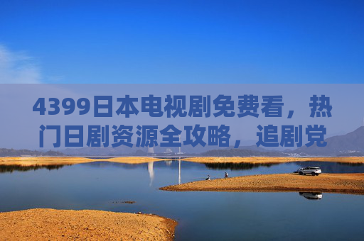 4399日本电视剧免费看,热门日剧资源全攻略,追剧党速码!4399热门日剧免费看全攻略 追剧党速码 4399日本电视剧免费看,热门日剧资源全攻略,追剧党速码!4399热门日剧免费看全攻略 追剧党速码