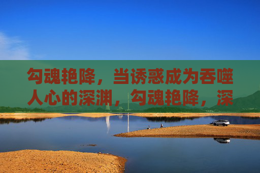 勾魂艳降,当诱惑成为吞噬人心的深渊,勾魂艳降,深渊噬心 勾魂艳降,当诱惑成为吞噬人心的深渊,勾魂艳降,深渊噬心
