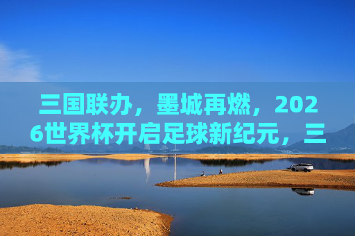 三国联办,墨城再燃,2026世界杯开启足球新纪元,三国联办2026世界杯,开启足球新纪元 三国联办,墨城再燃,2026世界杯开启足球新纪元,三国联办2026世界杯,开启足球新纪元