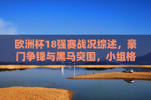 欧洲杯18强赛战况综述，豪门争锋与黑马突围，小组格局扑朔迷离，欧洲杯18强战况综述，豪门黑马争锋，小组格局扑朔迷离