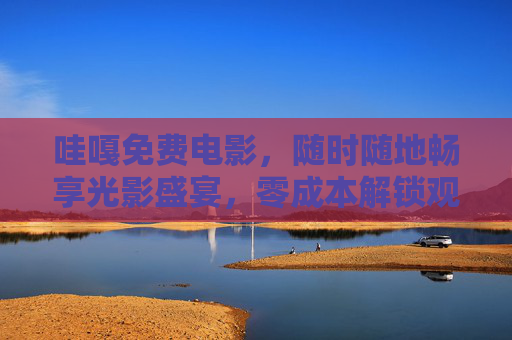 哇嘎免费电影，随时随地畅享光影盛宴，零成本解锁观影自由，哇嘎免费电影，零成本畅享观影自由