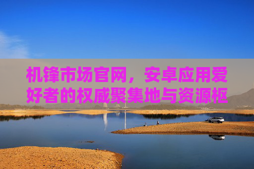机锋市场官网，安卓应用爱好者的权威聚集地与资源枢纽，机锋市场官网，安卓应用爱好者的权威资源枢纽