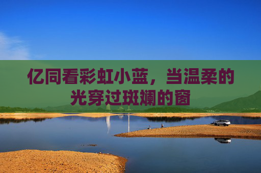 亿同看彩虹小蓝，当温柔的光穿过斑斓的窗