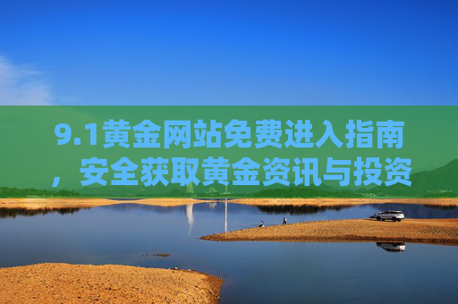9.1黄金网站免费进入指南,安全获取黄金资讯与投资入门宝典,1黄金网站免费进入指南,安全获取黄金资讯与投资入门宝典 9.1黄金网站免费进入指南,安全获取黄金资讯与投资入门宝典,1黄金网站免费进入指南,安全获取黄金资讯与投资入门宝典
