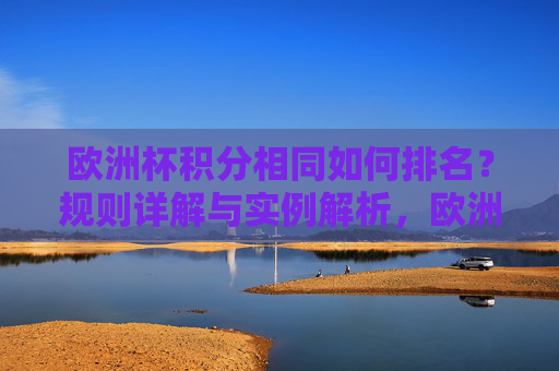 欧洲杯积分相同如何排名?规则详解与实例解析,欧洲杯积分相同排名规则详解与实例解析 欧洲杯积分相同如何排名?规则详解与实例解析,欧洲杯积分相同排名规则详解与实例解析