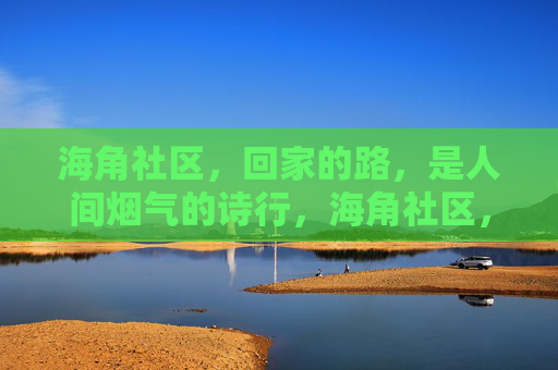 海角社区,回家的路,是人间烟气的诗行,海角社区,回家的烟火诗行 海角社区,回家的路,是人间烟气的诗行,海角社区,回家的烟火诗行