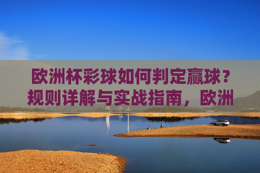 欧洲杯彩球如何判定赢球?规则详解与实战指南,欧洲杯彩球赢球判定规则与实战指南 欧洲杯彩球如何判定赢球?规则详解与实战指南,欧洲杯彩球赢球判定规则与实战指南