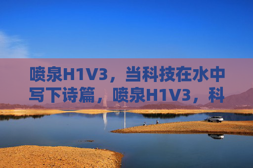 喷泉H1V3,当科技在水中写下诗篇,喷泉H1V3,科技水书诗篇 喷泉H1V3,当科技在水中写下诗篇,喷泉H1V3,科技水书诗篇