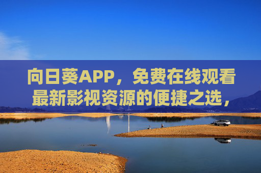 向日葵APP,免费在线观看最新影视资源的便捷之选,向日葵APP,免费便捷看最新影视资源 向日葵APP,免费在线观看最新影视资源的便捷之选,向日葵APP,免费便捷看最新影视资源