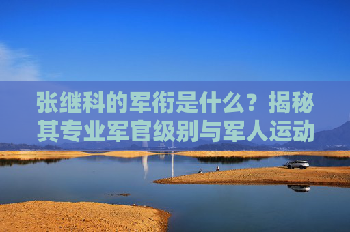 张继科的军衔是什么？揭秘其专业军官级别与军人运动员的双重身份，张继科军衔揭秘，专业军官与军人运动员的双重身份