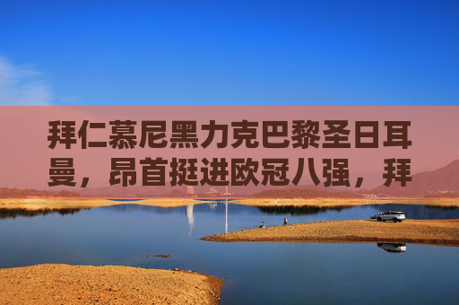 拜仁慕尼黑力克巴黎圣日耳曼，昂首挺进欧冠八强，拜仁力克巴黎 挺进欧冠八强