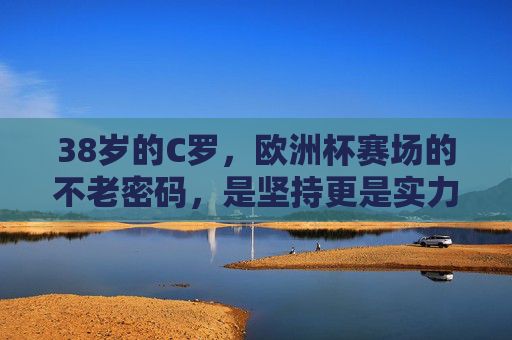 38岁的C罗，欧洲杯赛场的不老密码，是坚持更是实力，38岁C罗的欧洲杯不老密码，坚持即实力