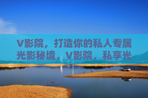 V影院，打造你的私人专属光影秘境，V影院，私享光影秘境
