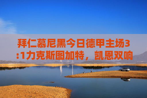 拜仁慕尼黑今日德甲主场3:1力克斯图加特，凯恩双响续写射手王传奇，拜仁3-1力克斯图加特，凯恩双响续写射手王传奇
