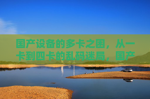国产设备的多卡之困，从一卡到四卡的乱码迷局，国产设备多卡之困，一卡到四卡的乱码迷局