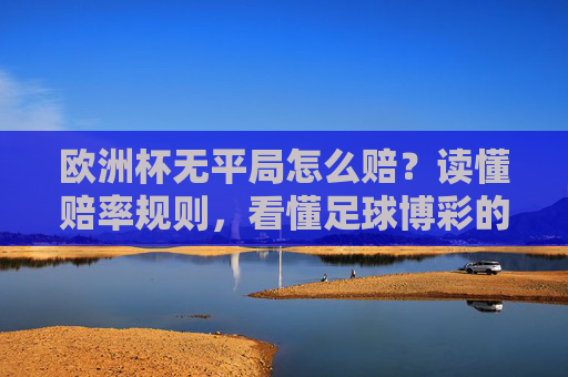 欧洲杯无平局怎么赔？读懂赔率规则，看懂足球博彩的平局陷阱，欧洲杯无平局赔率，看懂平局陷阱的规则解析