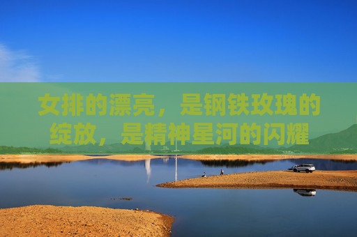 女排的漂亮，是钢铁玫瑰的绽放，是精神星河的闪耀