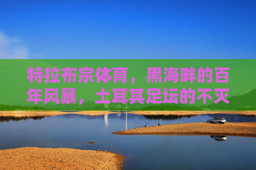 特拉布宗体育，黑海畔的百年风暴，土耳其足坛的不灭火焰，黑海畔百年风暴，特拉布宗体育的不灭火焰