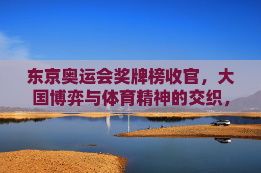 东京奥运会奖牌榜收官，大国博弈与体育精神的交织，东京奥运会奖牌榜收官，大国博弈与体育精神的交织