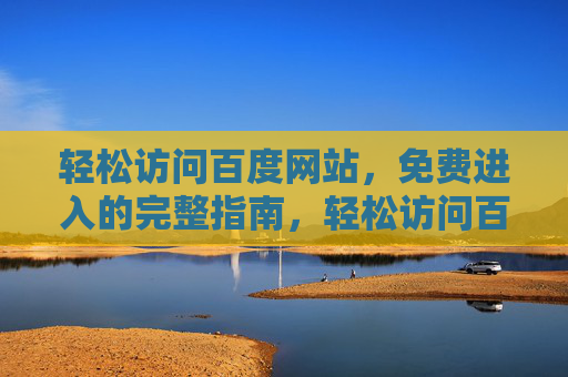 轻松访问百度网站，免费进入的完整指南，轻松访问百度网站，免费进入完整指南