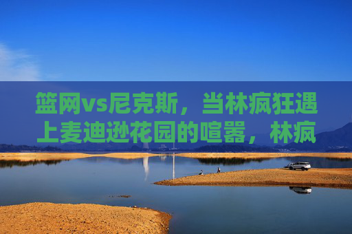 篮网vs尼克斯，当林疯狂遇上麦迪逊花园的喧嚣，林疯狂遇上麦迪逊花园喧嚣，篮网VS尼克斯