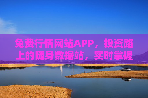 免费行情网站APP，投资路上的随身数据站，实时掌握市场动态，免费行情随身数据站，投资动态实时掌握