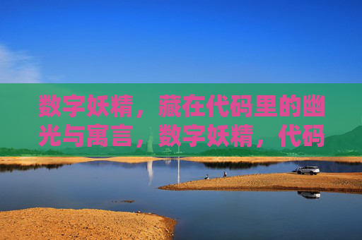 数字妖精，藏在代码里的幽光与寓言，数字妖精，代码幽光与寓言