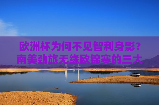 欧洲杯为何不见智利身影？南美劲旅无缘欧锦赛的三大原因