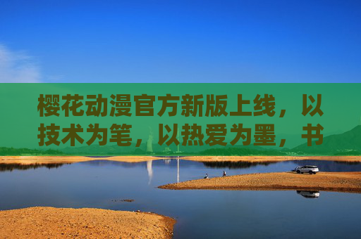 樱花动漫官方新版上线，以技术为笔，以热爱为墨，书写二次元体验新篇章，樱花动漫新版上线，以技术为笔，热爱为墨，启二次元新章