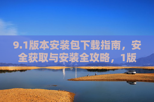9.1版本安装包下载指南，安全获取与安装全攻略，1版本安装包下载与安全安装全攻略