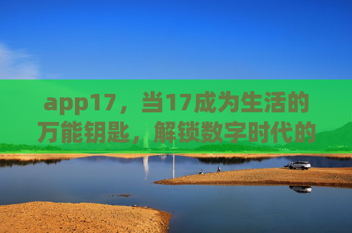 app17，当17成为生活的万能钥匙，解锁数字时代的无限可能，17，数字时代的万能钥匙