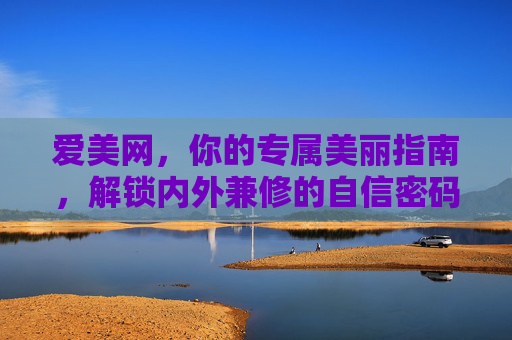 爱美网，你的专属美丽指南，解锁内外兼修的自信密码，爱美网，专属美丽指南，解锁内外兼修的自信密码