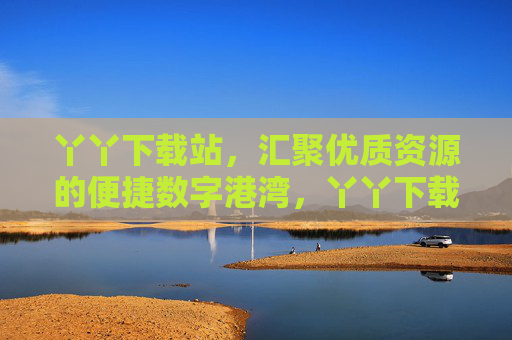 丫丫下载站，汇聚优质资源的便捷数字港湾，丫丫下载站，汇聚优质资源的便捷数字港湾