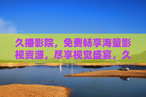 久播影院，免费畅享海量影视资源，尽享视觉盛宴，久播影院，免费畅享海量影视，尽享视觉盛宴