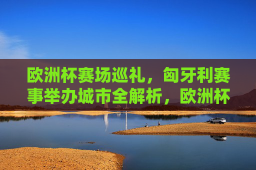 欧洲杯赛场巡礼，匈牙利赛事举办城市全解析，欧洲杯匈牙利赛事举办城市全解析