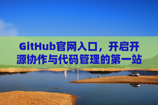 GitHub官网入口，开启开源协作与代码管理的第一站，GitHub官网入口，开启开源协作与代码管理的第一站
